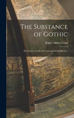 The Substance of Gothic: Six Lectures on the Development of Architecture - Cram, Ralph Adams
