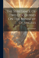 The Substance Of Two Discourses On The Ministry Of Angels