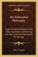 The Substantial Philosophy: Eight Hundred Answers to as Many Questions Concerning the Most Scientific Revolution of the Age