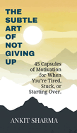 The Subtle Art of Not Giving Up: 45 Capsules of Motivation for When You're Tired, Stuck, or Starting Over