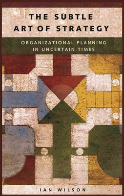 The Subtle Art of Strategy: Organizational Planning in Uncertain Times - Wilson, Ian Graham