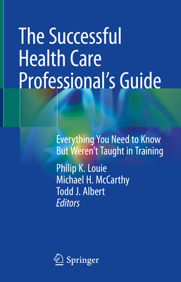 The Successful Health Care Professional's Guide: Everything You Need to Know But Weren't Taught in Training - Louie, Philip K. (Editor), and McCarthy, Michael H. (Editor), and Albert, Todd J. (Editor)