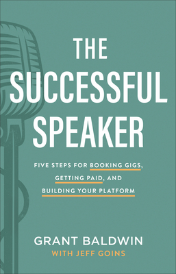 The Successful Speaker: Five Steps for Booking Gigs, Getting Paid, and Building Your Platform - Baldwin, Grant, and Goins, Jeff