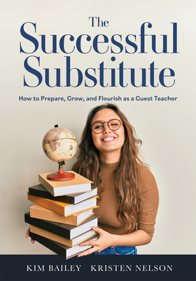 The Successful Substitute: How to Prepare, Grow, and Flourish as a Guest Teacher (Practical Tips, Teaching Strategies, and Classroom Activities for Successful Substitute Teaching) - Bailey, Kim, and Nelson, Kristen