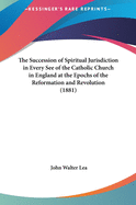 The Succession of Spiritual Jurisdiction in Every See of the Catholic Church in England at the Epochs of the Reformation and Revolution (1881)