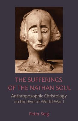 The Sufferings of the Nathan Soul: Anthroposophic Christology on the Eve of World War I - Selg, Peter, and Steiner, Rudolf, and Barton, Matthew (Translated by)