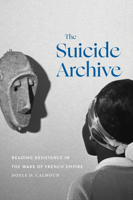 The Suicide Archive: Reading Resistance in the Wake of French Empire - Calhoun, Doyle D