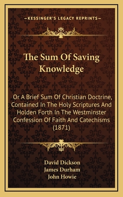 The Sum of Saving Knowledge: Or a Brief Sum of Christian Doctrine, Contained in the Holy Scriptures and Holden Forth in the Westminster Confession of Faith and Catechisms (1871) - Dickson, David, and Durham, James, and Howie, John, PH.D. (Foreword by)