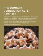The Summary Jurisdiction Acts, 1848-1884: Regulating the Duties of Justices of the Peace with Respect to Summary Convictions and Orders, and Indictable Offences; Also the Prosecution of Offences Acts, 1879 and 1884: With Copious Notes, Cases, Index, and