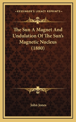 The Sun A Magnet And Undulation Of The Sun's Magnetic Nucleus (1880) - Jones, John