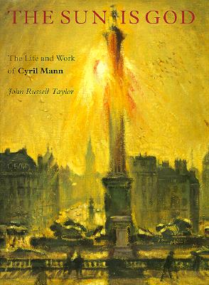 The Sun is God: The Life and Work of Cyril Mann (1911-80) - Taylor, John Russell, Mr.