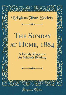 The Sunday at Home, 1884: A Family Magazine for Sabbath Reading (Classic Reprint) - Society, Religious Tract
