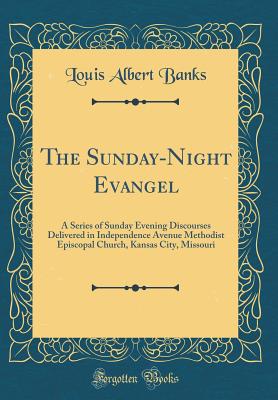 The Sunday-Night Evangel: A Series of Sunday Evening Discourses Delivered in Independence Avenue Methodist Episcopal Church, Kansas City, Missouri (Classic Reprint) - Banks, Louis Albert