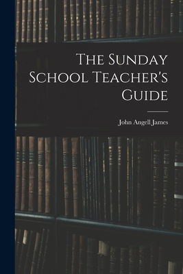 The Sunday School Teacher's Guide [microform] - James, John Angell 1785-1859