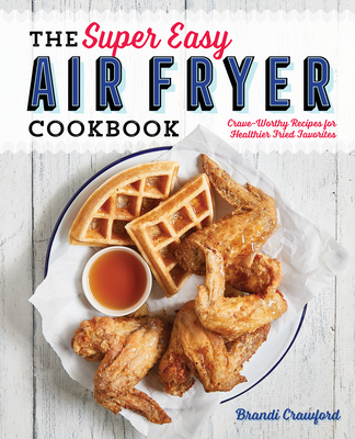 The Super Easy Air Fryer Cookbook: Crave-Worthy Recipes for Healthier Fried Favorites - Crawford, Brandi