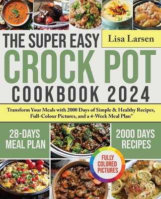 The Super Easy Crock Pot Cookbook 2024: Transform Your Meals with 2000 Days of Simple & Healthy Recipes, Full-Colour Pictures, and a 4-Week Meal Plan - Larsen, Lisa