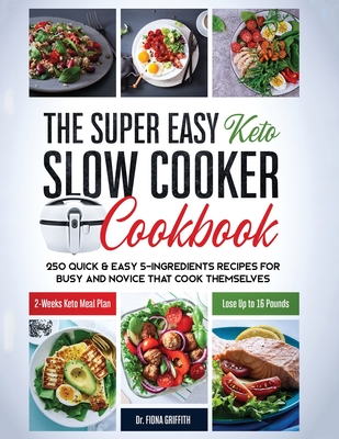 The Super Easy Keto Slow Cooker Cookbook: 250 Quick & Easy 5-Ingredients Recipes for Busy and Novice that Cook Themselves 2-Weeks Keto Meal Plan - Lose Up to 16 Pounds - Fiona, Griffith, Dr.