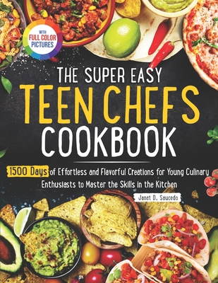 The Super Easy Teen Chef Cookbook: 1500 Days of Effortless and Flavorful Creations for Young Culinary Enthusiasts to Master the Skills in the Kitchen Full Color Edition - Saucedo, Janet D