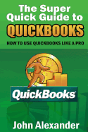 The Super Quick Guide to Quickbooks: How to Use Quickbooks Like a Pro - Alexander, John, MD