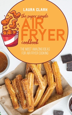 The Super Simple Air Fryer Cookbook: The Most Amazing Ideas For Air Fryer Cooking - Clark, Laura