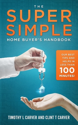 The Super Simple Home Buyer's Handbook: Our Best Tips and Helps in Less Than 100 Minutes - Carver, Clint T, and Carver, Timothy L