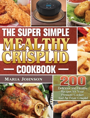 The Super Simple Mealthy Crisplid cookbook: 200 Delicious and Healthy Recipes for Your Pressure Cooker And Air Fryer Crisplid - Johnson, Maria