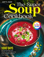 The Super Soup Cookbook: 1000 Days of Comforting and Hearty Soups, Stews for Every Palate to Warm Your Heart Full Color Edition