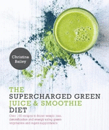 The Supercharged Green Juice & Smoothie Diet: Over 100 Recipes to Boost Weight Loss, Detoxification and Energy Using Green Vegetables and Super-Supplements