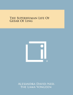 The Superhuman Life of Gesar of Ling - David-Neel, Alexandra, and The Lama Yongden