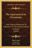 The Supernatural In Christianity: With Special Reference To Statement In The Recent Gifford Lectures (1894)