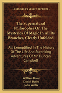 The Supernatural Philosopher Or, the Mysteries of Magic in All Its Branches, Clearly Unfolded: All Exemplified in the History of the Life and Surprising Adventures of Mr. Duncan Campbell