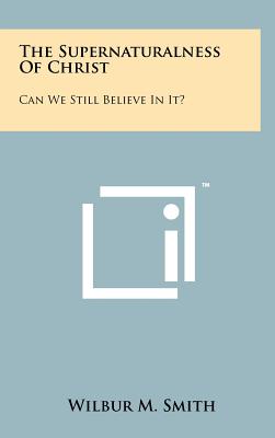 The Supernaturalness Of Christ: Can We Still Believe In It? - Smith, Wilbur M