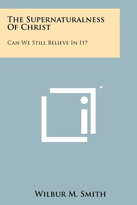 The Supernaturalness Of Christ: Can We Still Believe In It? - Smith, Wilbur M