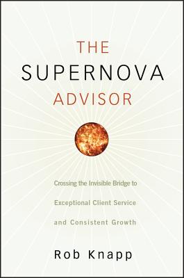 The Supernova Advisor: Crossing the Invisible Bridge to Exceptional Client Service and Consistent Growth - Knapp, Robert D