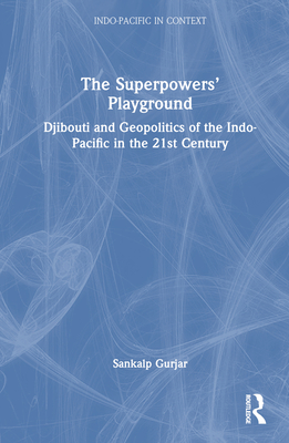 The Superpowers' Playground: Djibouti and Geopolitics of the Indo-Pacific in the 21st Century - Gurjar, Sankalp