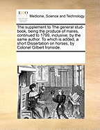 The Supplement to the General Stud-Book, Being the Produce of Mares, Continued to 1799, Inclusive: By the Same Author. to Which Is Added, a Short Dissertation on Horses, by Colonel Gilbert Ironside.