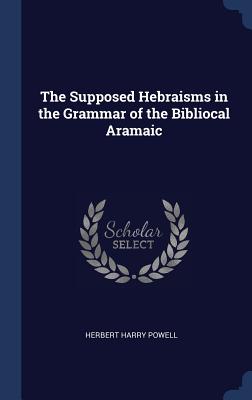 The Supposed Hebraisms in the Grammar of the Bibliocal Aramaic - Powell, Herbert Harry