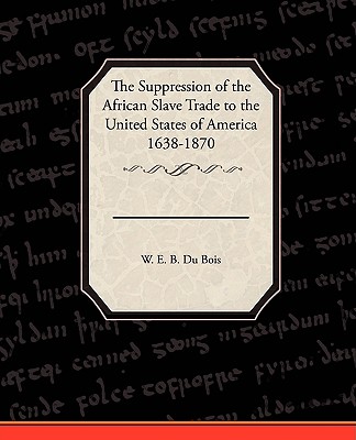 The Suppression of the African Slave Trade to the United States of America 1638 1870 - Du Bois, W E B, PH.D.