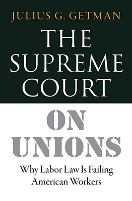 The Supreme Court on Unions: Why Labor Law Is Failing American Workers - Getman, Julius G, Professor