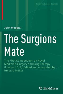 The Surgions Mate: The First Compendium on Naval Medicine, Surgery and Drug Therapy (London 1617). Edited and Annotated by Irmgard Mller - Woodall, John, and Mller, Irmgard (Editor)