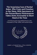 The Surprising Case of Rachel Baker, Who Prays and Preaches in Her Sleep, with Specimens of Her Extraordinary Performances Taken Down Accurately in Short Hand at the Time: And Showing the Unparelleled Powers She Possesses to Pray, Exhort, and Answer Quest