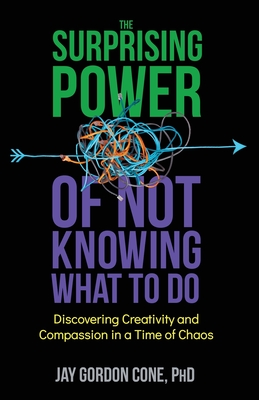 The Surprising Power of Not Knowing What to Do: Discovering Creativity and Compassion in a Time of Chaos - Cone, Jay G, and Rinzler, Alan (Editor), and Tilley, Leslie (Editor)