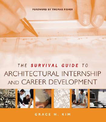 The Survival Guide to Architectural Internship and Career Development - Kim, Grace H, and Fisher, Thomas (Foreword by)