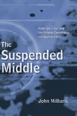 The Suspended Middle: Henri de Lubac and the Debate Concerning the Supernatural - Milbank, John