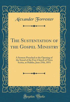 The Sustentation of the Gospel Ministry: A Sermon Preached at the Opening of the Synod of the Free Church of Nova Scotia, at Halifax, June 25th, 1851 (Classic Reprint) - Forrester, Alexander, Dr.