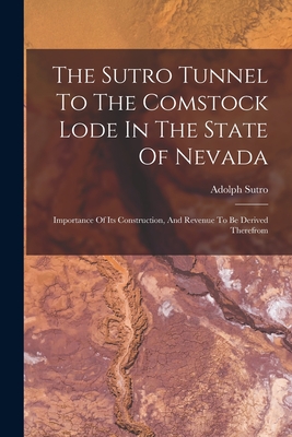 The Sutro Tunnel To The Comstock Lode In The State Of Nevada: Importance Of Its Construction, And Revenue To Be Derived Therefrom - Sutro, Adolph