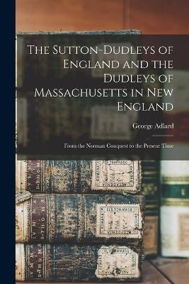 The Sutton-Dudleys of England and the Dudleys of Massachusetts in New England: From the Norman Conquest to the Present Time - Adlard, George