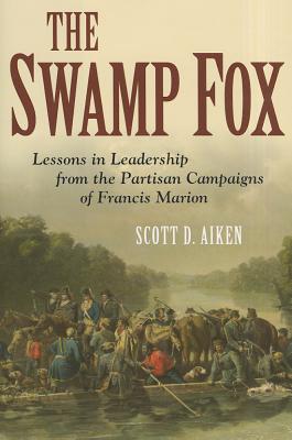 The Swamp Fox: Lessons in Leadership from the Partisan Campaigns of Francis Marion - Aiken, Scott D