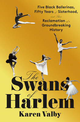 The Swans of Harlem: Five Black Ballerinas, Fifty Years of Sisterhood, and Their Reclamation of a Groundbreaking History - Valby, Karen