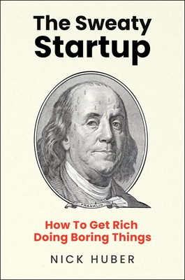 The Sweaty Startup: How to Get Rich Doing Boring Things - Huber, Nick